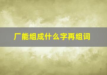 厂能组成什么字再组词