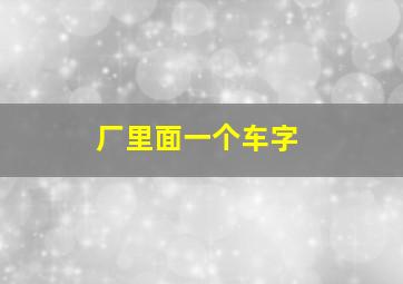 厂里面一个车字