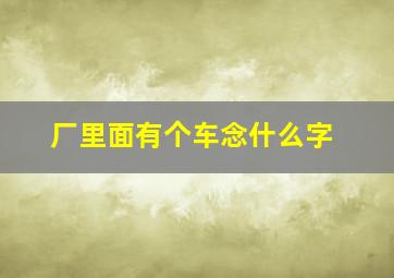 厂里面有个车念什么字