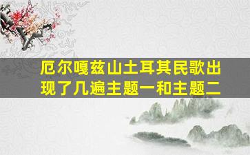 厄尔嘎兹山土耳其民歌出现了几遍主题一和主题二