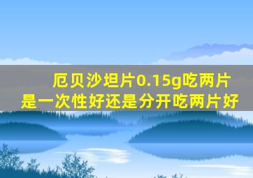 厄贝沙坦片0.15g吃两片是一次性好还是分开吃两片好