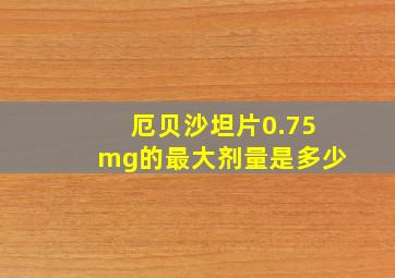 厄贝沙坦片0.75mg的最大剂量是多少