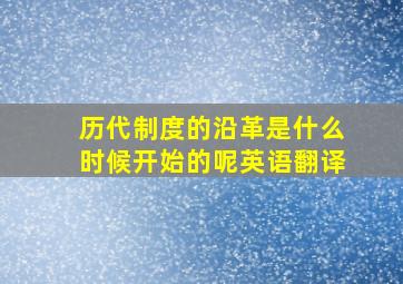 历代制度的沿革是什么时候开始的呢英语翻译