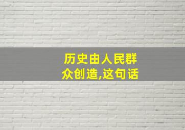 历史由人民群众创造,这句话