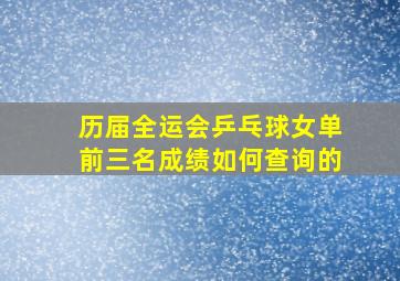 历届全运会乒乓球女单前三名成绩如何查询的