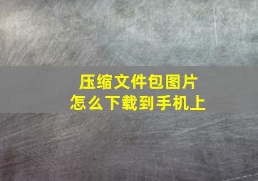 压缩文件包图片怎么下载到手机上