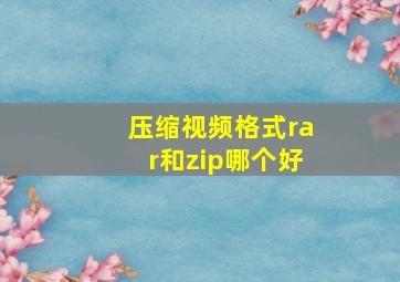 压缩视频格式rar和zip哪个好