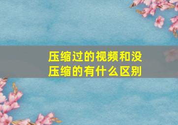 压缩过的视频和没压缩的有什么区别