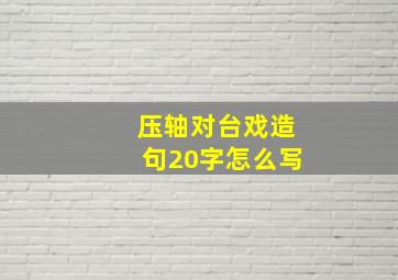 压轴对台戏造句20字怎么写