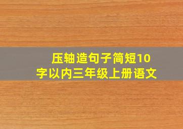 压轴造句子简短10字以内三年级上册语文