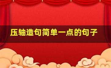 压轴造句简单一点的句子