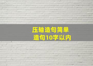 压轴造句简单造句10字以内