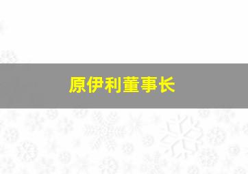 原伊利董事长