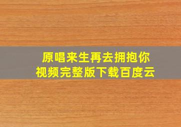 原唱来生再去拥抱你视频完整版下载百度云