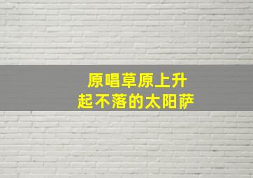 原唱草原上升起不落的太阳萨