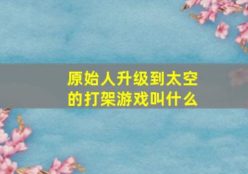 原始人升级到太空的打架游戏叫什么