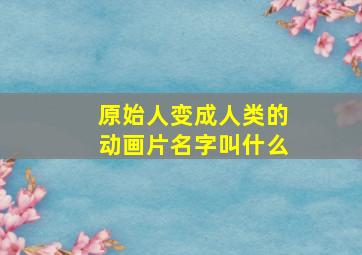 原始人变成人类的动画片名字叫什么