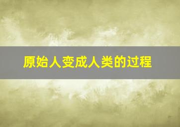 原始人变成人类的过程