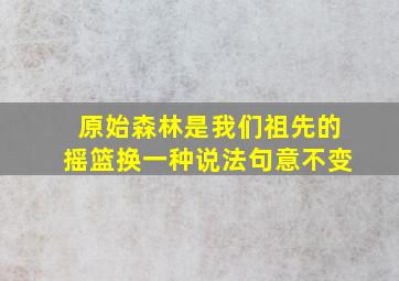 原始森林是我们祖先的摇篮换一种说法句意不变