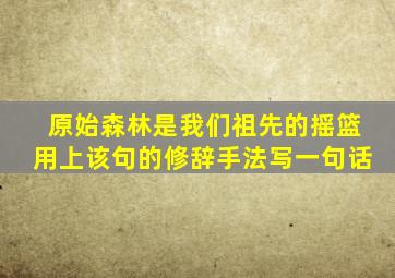 原始森林是我们祖先的摇篮用上该句的修辞手法写一句话