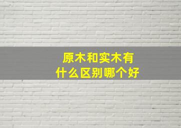 原木和实木有什么区别哪个好