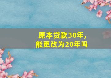 原本贷款30年,能更改为20年吗