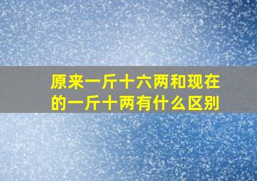 原来一斤十六两和现在的一斤十两有什么区别