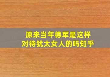 原来当年德军是这样对待犹太女人的吗知乎