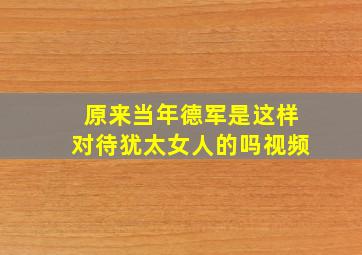 原来当年德军是这样对待犹太女人的吗视频