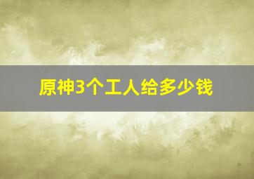 原神3个工人给多少钱