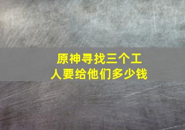 原神寻找三个工人要给他们多少钱