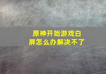 原神开始游戏白屏怎么办解决不了