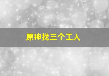 原神找三个工人