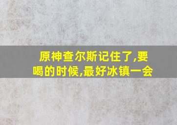 原神查尔斯记住了,要喝的时候,最好冰镇一会