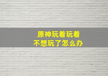 原神玩着玩着不想玩了怎么办