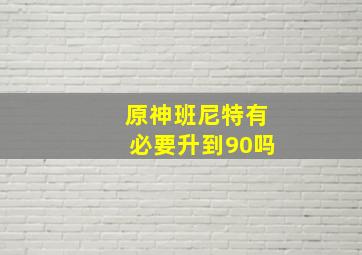 原神班尼特有必要升到90吗