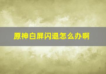 原神白屏闪退怎么办啊