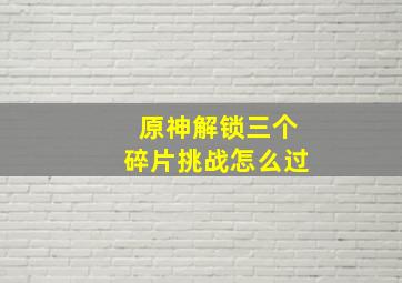 原神解锁三个碎片挑战怎么过