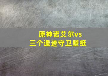 原神诺艾尔vs三个遗迹守卫壁纸