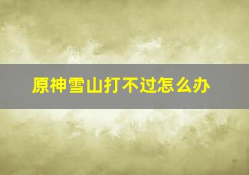 原神雪山打不过怎么办