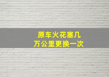 原车火花塞几万公里更换一次