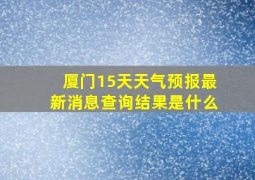 厦门15天天气预报最新消息查询结果是什么