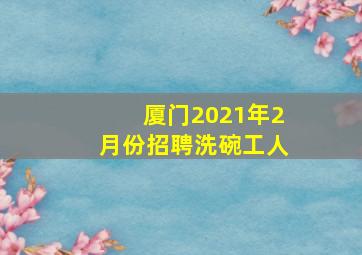 厦门2021年2月份招聘洗碗工人