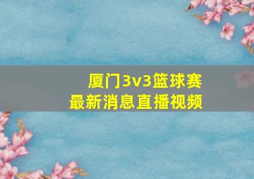 厦门3v3篮球赛最新消息直播视频