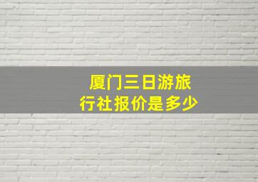 厦门三日游旅行社报价是多少