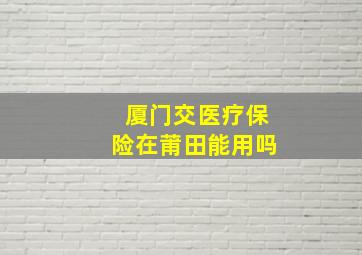 厦门交医疗保险在莆田能用吗