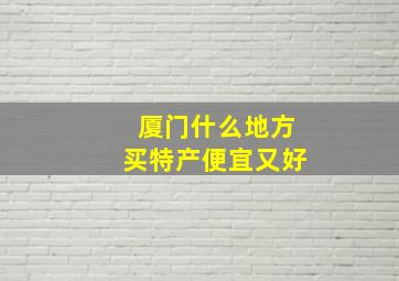 厦门什么地方买特产便宜又好