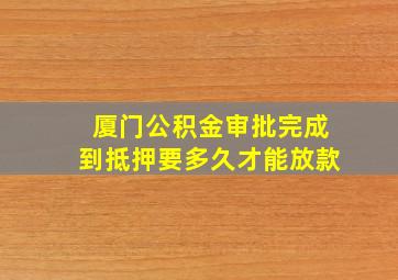 厦门公积金审批完成到抵押要多久才能放款