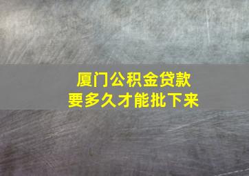 厦门公积金贷款要多久才能批下来