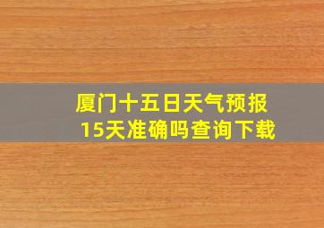 厦门十五日天气预报15天准确吗查询下载